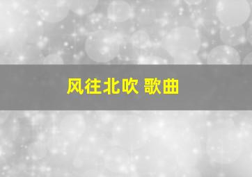 风往北吹 歌曲